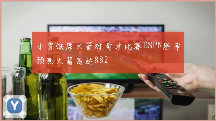小贾缺席火箭对奇才比赛ESPN胜率预测火箭高达882