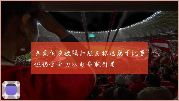 克莱伯谈被隔扣经历称这属于比赛但仍会全力以赴争取封盖