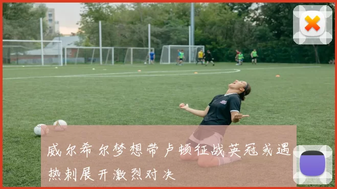 威尔希尔梦想带卢顿征战英冠或遇热刺展开激烈对决