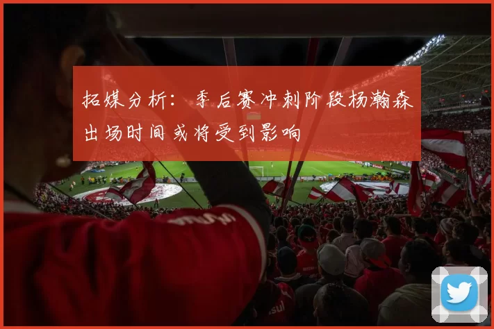 拓媒分析：季后赛冲刺阶段杨瀚森出场时间或将受到影响