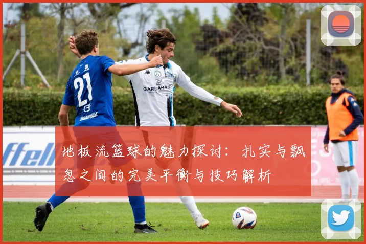 地板流篮球的魅力探讨：扎实与飘忽之间的完美平衡与技巧解析