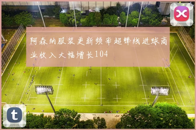 阿森纳服装更新频率超锋线进球商业收入大幅增长104