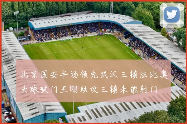 北京国安半场领先武汉三镇法比奥头球破门王刚助攻三镇未能射门