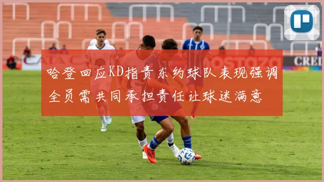 哈登回应KD指责东约球队表现强调全员需共同承担责任让球迷满意