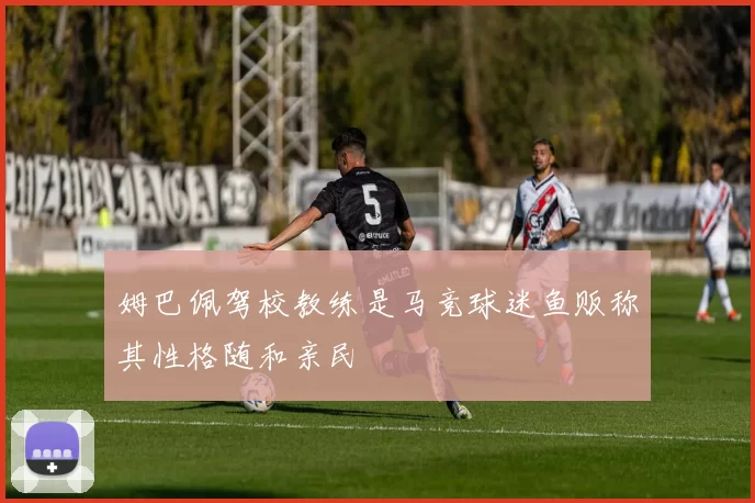 姆巴佩驾校教练是马竞球迷鱼贩称其性格随和亲民