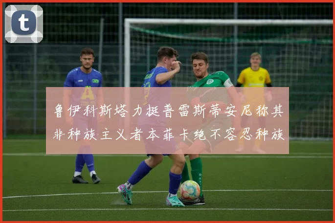 鲁伊科斯塔力挺普雷斯蒂安尼称其非种族主义者本菲卡绝不容忍种族歧视