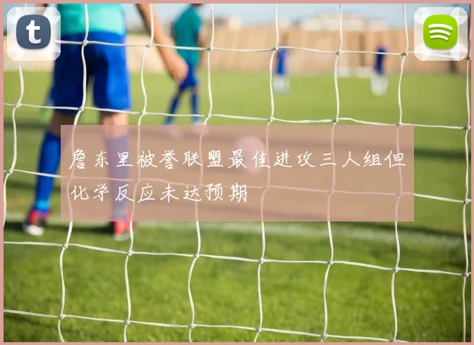 詹东里被誉联盟最佳进攻三人组但化学反应未达预期