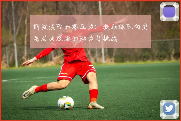 斯波谈附加赛压力：激励球队向更高层次迈进的动力与挑战