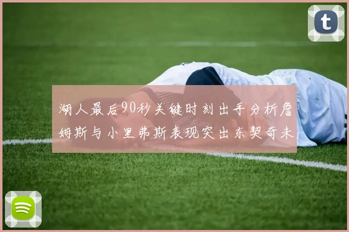 湖人最后90秒关键时刻出手分析詹姆斯与小里弗斯表现突出东契奇未能发力