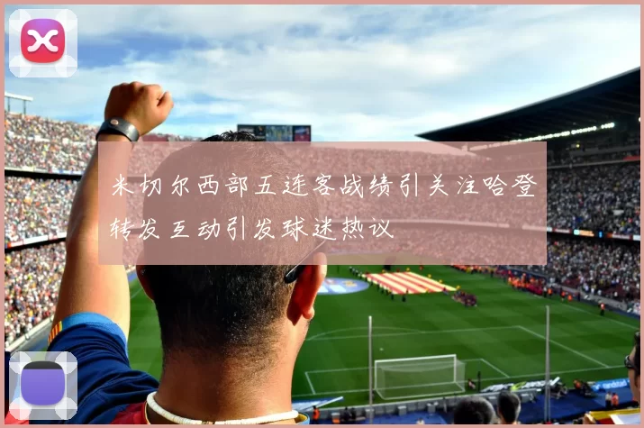 米切尔西部五连客战绩引关注哈登转发互动引发球迷热议