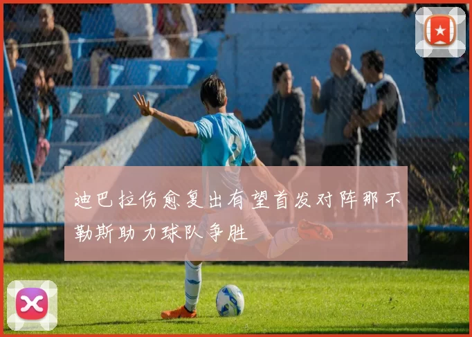迪巴拉伤愈复出有望首发对阵那不勒斯助力球队争胜