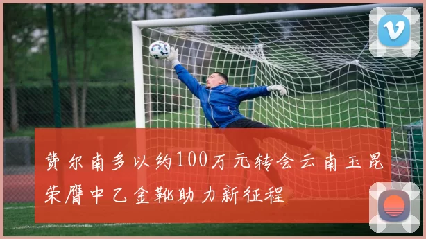 费尔南多以约100万元转会云南玉昆荣膺中乙金靴助力新征程