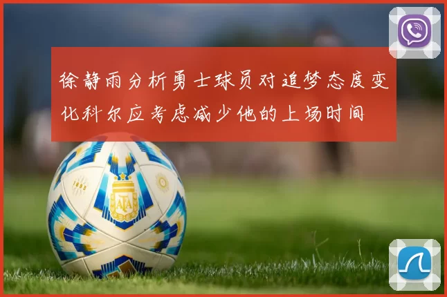 徐静雨分析勇士球员对追梦态度变化科尔应考虑减少他的上场时间