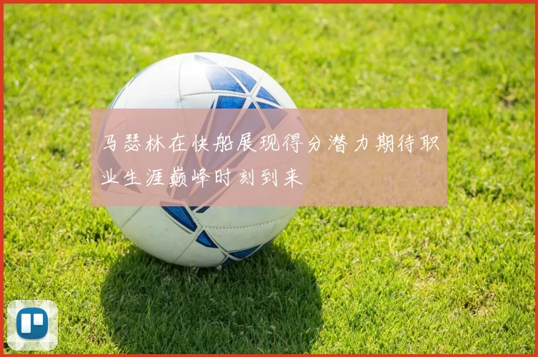 马瑟林在快船展现得分潜力期待职业生涯巅峰时刻到来
