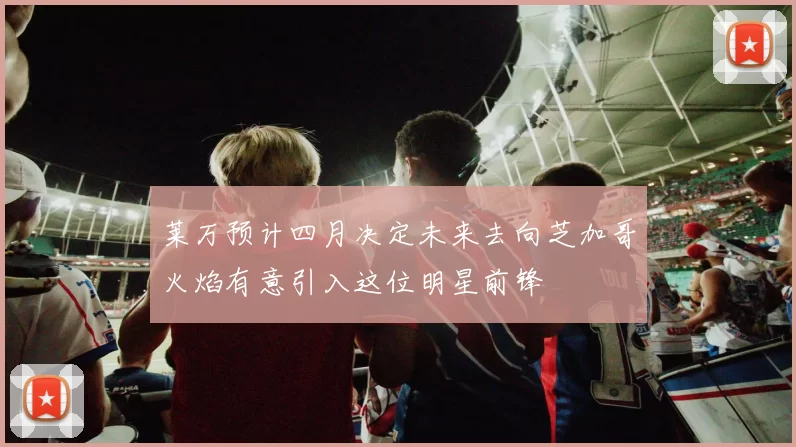莱万预计四月决定未来去向芝加哥火焰有意引入这位明星前锋