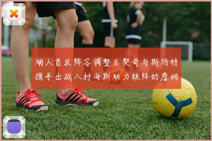 湖人首发阵容调整东契奇与斯玛特携手出战八村海斯助力缺阵的詹姆斯艾顿