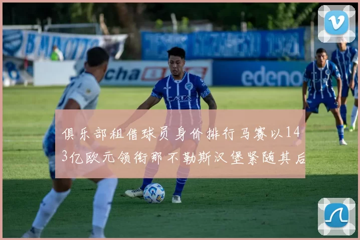 俱乐部租借球员身价排行马赛以143亿欧元领衔那不勒斯汉堡紧随其后