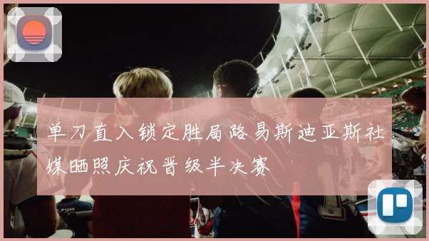 单刀直入锁定胜局路易斯迪亚斯社媒晒照庆祝晋级半决赛