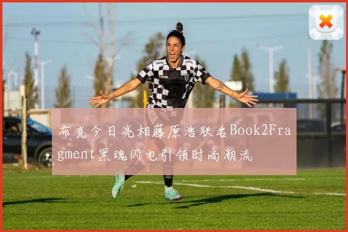 布克今日亮相藤原浩联名Book2Fragment黑魂闪电引领时尚潮流