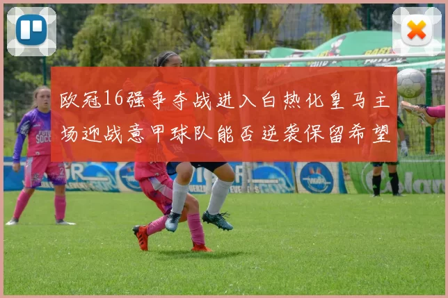 欧冠16强争夺战进入白热化皇马主场迎战意甲球队能否逆袭保留希望