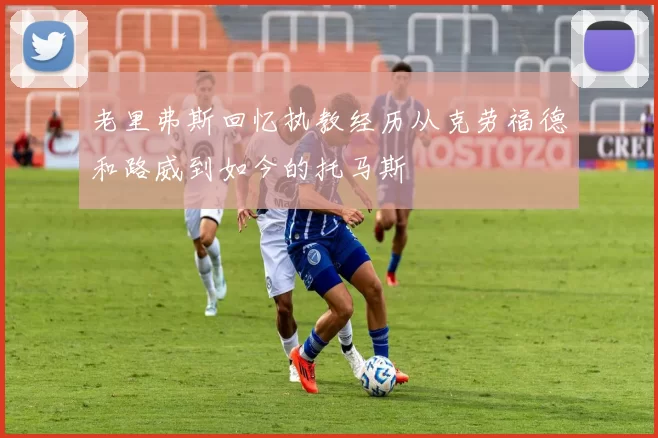 老里弗斯回忆执教经历从克劳福德和路威到如今的托马斯