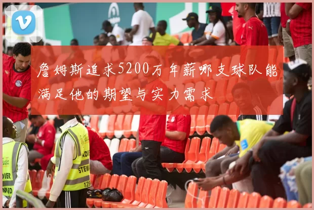 詹姆斯追求5200万年薪哪支球队能满足他的期望与实力需求