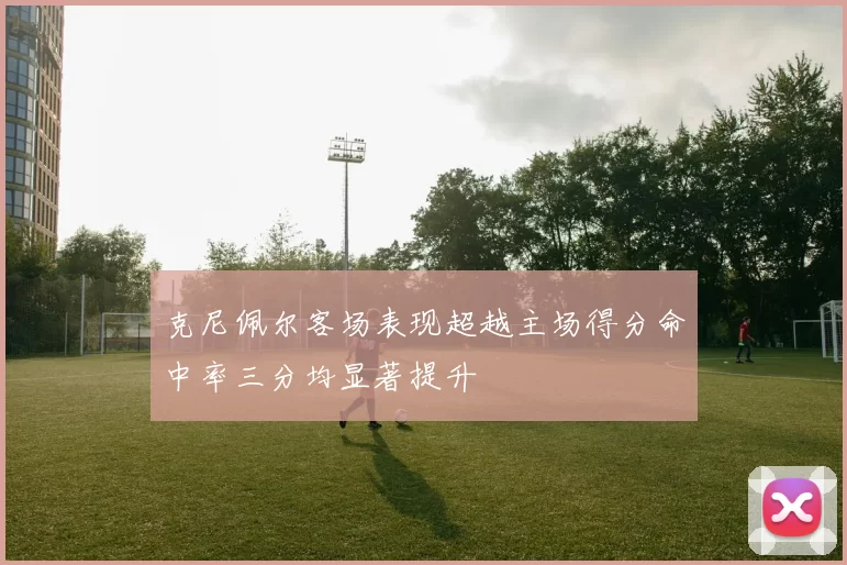 克尼佩尔客场表现超越主场得分命中率三分均显著提升